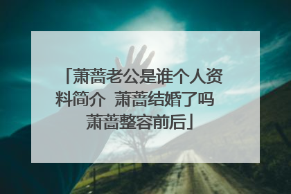 萧蔷老公是谁个人资料简介 萧蔷结婚了吗 萧蔷整容前后