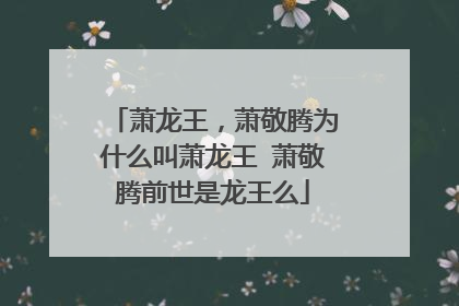 萧龙王，萧敬腾为什么叫萧龙王 萧敬腾前世是龙王么
