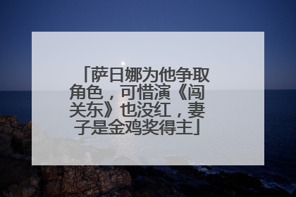萨日娜为他争取角色,可惜演《闯关东》也没红,妻子是金鸡奖得主
