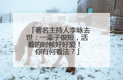 著名主持人李咏去世：一辈子很短，活着的时候好好爱！ 你有何看法？