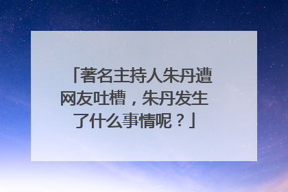著名主持人朱丹遭网友吐槽,朱丹发生了什么事情呢?