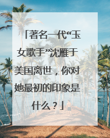 著名一代“玉女歌手”沈雁于美国离世，你对她最初的印象是什么？