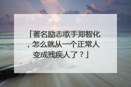 著名励志歌手郑智化，怎么就从一个正常人变成残疾人了？