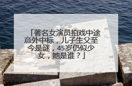 著名女演员拍戏中途意外中标,儿子生父至今是谜,45岁仍似少女,她是谁?