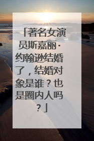 著名女演员斯嘉丽·约翰逊结婚了，结婚对象是谁？也是圈内人吗？