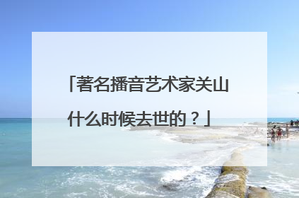 著名播音艺术家关山什么时候去世的？