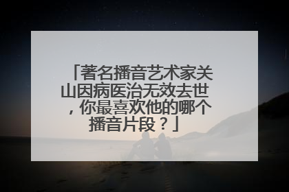 著名播音艺术家关山因病医治无效去世，你最喜欢他的哪个播音片段？