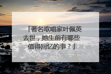 著名歌唱家叶佩英去世,她生前有哪些值得回忆的事?