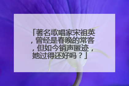 著名歌唱家宋祖英，曾经是春晚的常客，但如今销声匿迹，她过得还好吗？