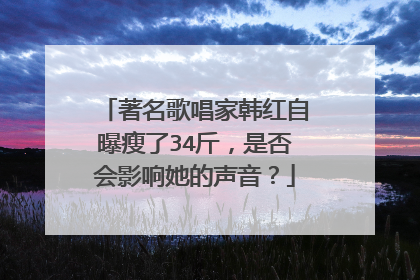 著名歌唱家韩红自曝瘦了34斤，是否会影响她的声音？
