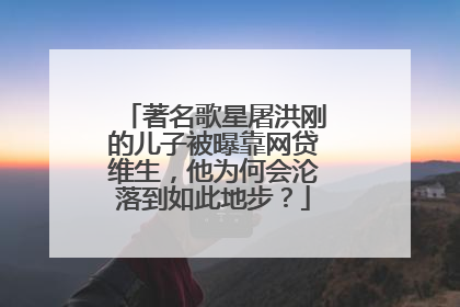 著名歌星屠洪刚的儿子被曝靠网贷维生,他为何会沦落到如此地步?