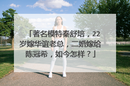 著名模特秦舒培，22岁嫁华谊老总，二婚嫁给陈冠希，如今怎样？