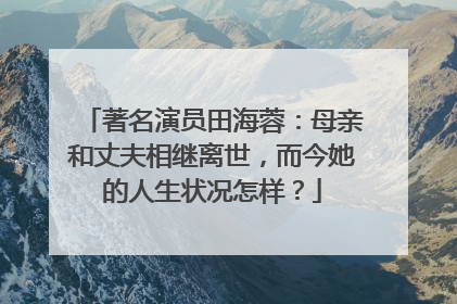 著名演员田海蓉:母亲和丈夫相继离世,而今她的人生状况怎样?