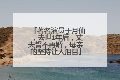 著名演员于月仙,去世1年后,丈夫誓不再婚,母亲的坚持让人泪目