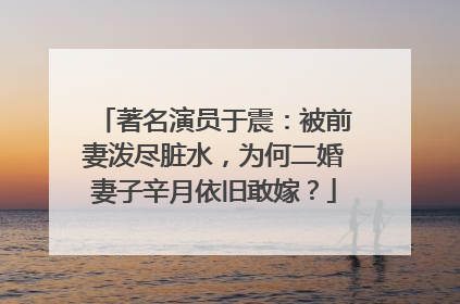 著名演员于震：被前妻泼尽脏水，为何二婚妻子辛月依旧敢嫁？