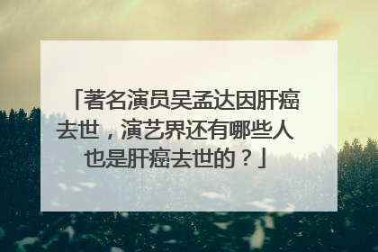 著名演员吴孟达因肝癌去世，演艺界还有哪些人也是肝癌去世的？