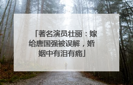 著名演员壮丽:嫁给唐国强被误解,婚姻中有泪有痛