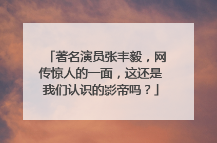 著名演员张丰毅,网传惊人的一面,这还是我们认识的影帝吗?