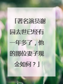 著名演员谢园去世已经有一年多了,他的那位妻子现金如何?