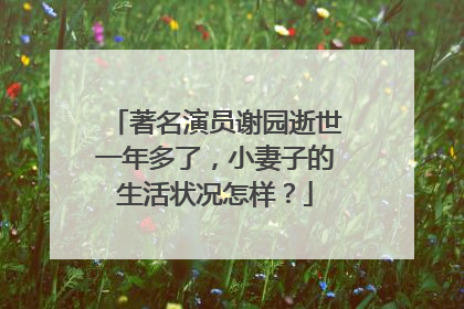 著名演员谢园逝世一年多了,小妻子的生活状况怎样?
