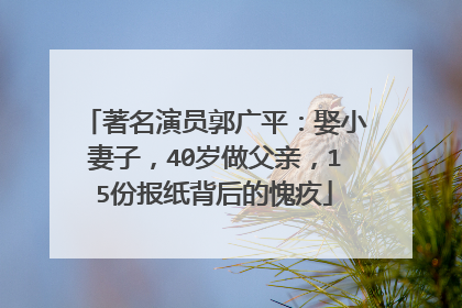 著名演员郭广平：娶小妻子，40岁做父亲，15份报纸背后的愧疚
