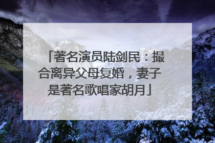 著名演员陆剑民:撮合离异父母复婚,妻子是著名歌唱家胡月