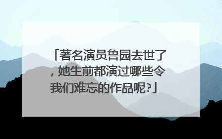 著名演员鲁园去世了，她生前都演过哪些令我们难忘的作品呢?