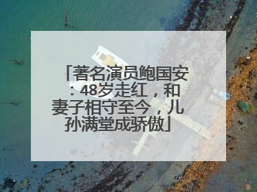 著名演员鲍国安：48岁走红，和妻子相守至今，儿孙满堂成骄傲
