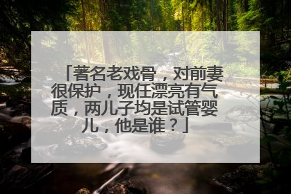著名老戏骨，对前妻很保护，现任漂亮有气质，两儿子均是试管婴儿，他是谁？