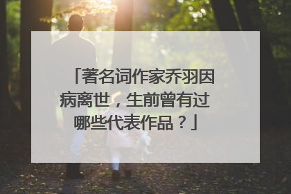 著名词作家乔羽因病离世,生前曾有过哪些代表作品?