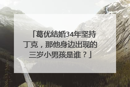 葛优结婚34年坚持丁克，那他身边出现的三岁小男孩是谁？