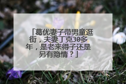 葛优妻子带男童逛街,夫妻丁克30多年,是老来得子还是另有隐情?