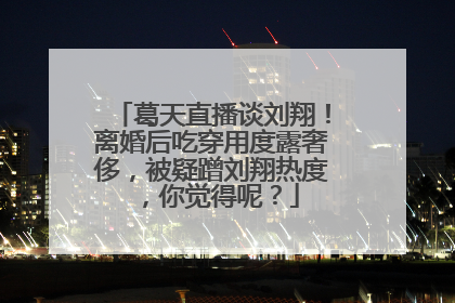 葛天直播谈刘翔!离婚后吃穿用度露奢侈,被疑蹭刘翔热度,你觉得呢?