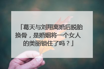 葛天与刘翔离婚后脱胎换骨，是婚姻将一个女人的美丽锁住了吗？