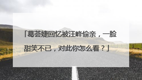 葛荟婕回忆被汪峰偷亲，一脸甜笑不已，对此你怎么看？