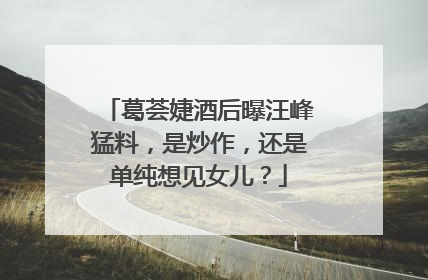 葛荟婕酒后曝汪峰猛料，是炒作，还是单纯想见女儿？