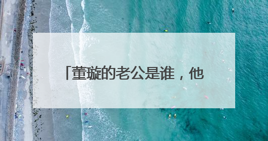 董璇的老公是谁，他现在发展怎么样？