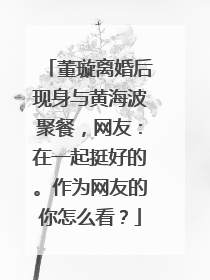 董璇离婚后现身与黄海波聚餐,网友:在一起挺好的。作为网友的你怎么看?