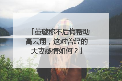 董璇称不后悔帮助高云翔，这对曾经的夫妻感情如何？