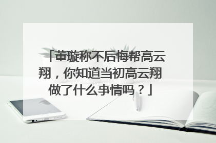 董璇称不后悔帮高云翔，你知道当初高云翔做了什么事情吗？