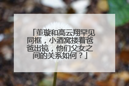 董璇和高云翔罕见同框，小酒窝搂着爸爸出镜，他们父女之间的关系如何？