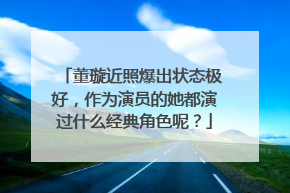 董璇近照爆出状态极好，作为演员的她都演过什么经典角色呢？
