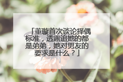 董璇首次谈论择偶标准，透露追她的都是弟弟，她对男友的要求是什么？