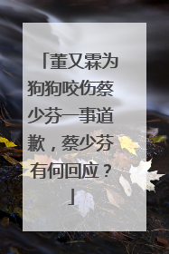 董又霖为狗狗咬伤蔡少芬一事道歉，蔡少芬有何回应？
