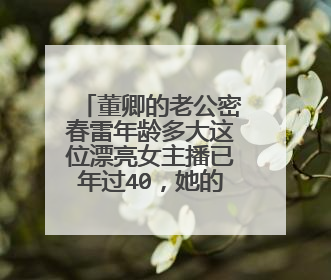 董卿的老公密春雷年龄多大这位漂亮女主播已年过40，她的个人感情问题也一直被