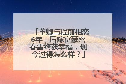 董卿与程前相恋6年，后嫁富豪密春雷终获幸福，现今过得怎么样？