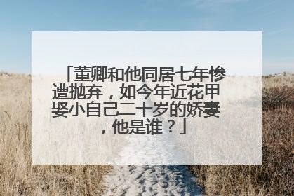 董卿和他同居七年惨遭抛弃，如今年近花甲娶小自己二十岁的娇妻 ，他是谁？