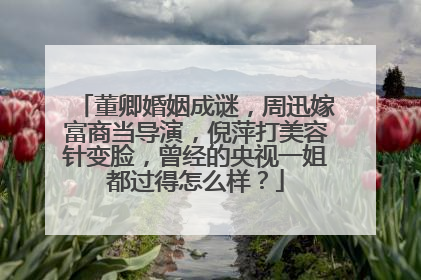 董卿婚姻成谜，周迅嫁富商当导演，倪萍打美容针变脸，曾经的央视一姐都过得怎么样？