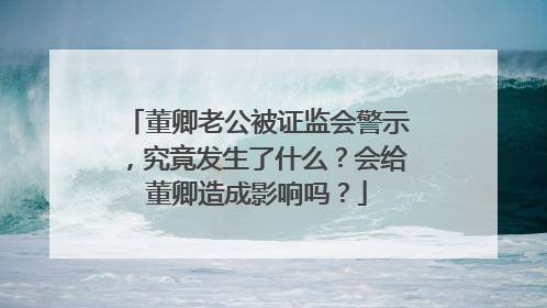 董卿老公被证监会警示,究竟发生了什么?会给董卿造成影响吗?