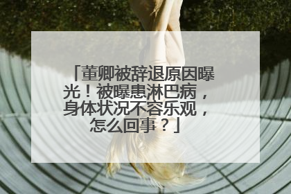 董卿被辞退原因曝光!被曝患淋巴病,身体状况不容乐观,怎么回事?